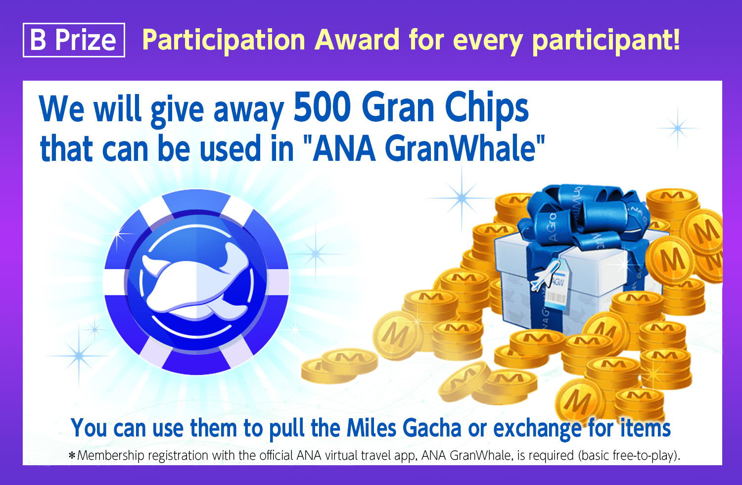 B Prize: Participation Award for every participant!We will give away 500 Gran Chips that can be used in 'ANA GranWhale' You can use them to pull the Miles Gacha or exchange for items