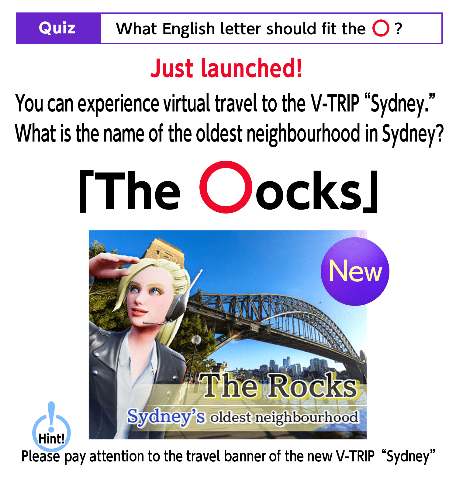 What English letter should fit the 〇? Just launched! You can experience virtual travel to the V-TRIP “Sydney.”What is the name of the oldest neighbourhood in Sydney?“The 〇ocks”Hint! Please pay attention to the travel banner of the new V-TRIP “Sydney!”